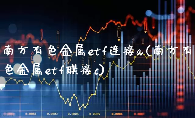 南方有色金属etf连接a(南方有色金属etf联接c)_https://www.jumanxin.com_深交所_第1张