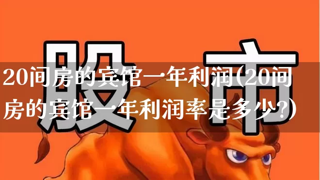 20间房的宾馆一年利润(20间房的宾馆一年利润率是多少?)_https://www.jumanxin.com_创业板_第1张