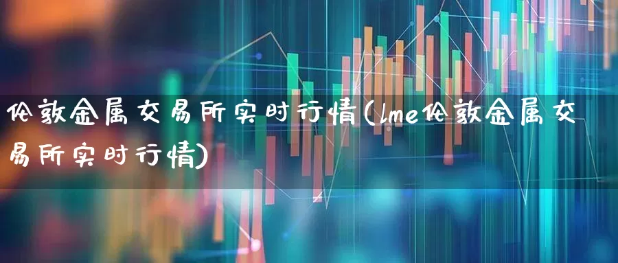 伦敦金属交易所实时行情(lme伦敦金属交易所实时行情)_https://www.jumanxin.com_北交所_第1张