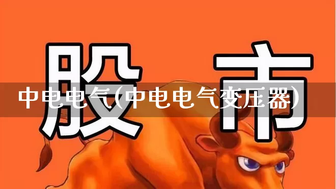 中电电气(中电电气变压器)_https://www.jumanxin.com_深交所_第1张
