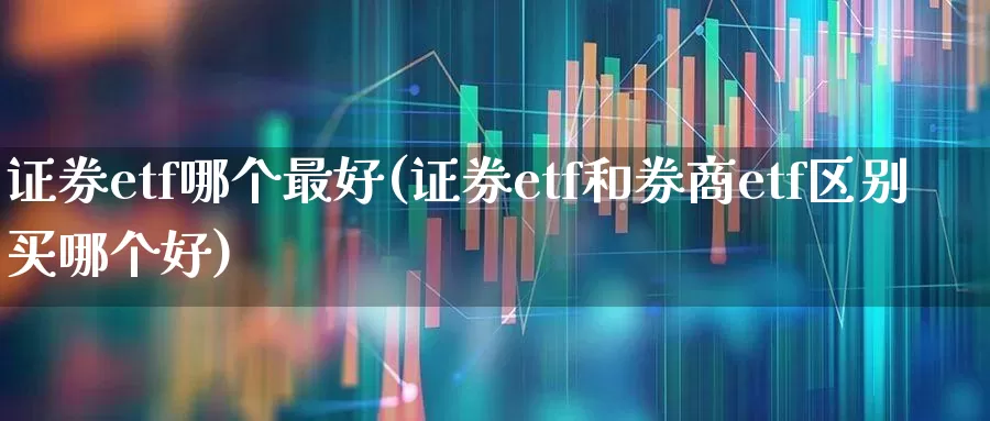 证券etf哪个最好(证券etf和券商etf区别买哪个好)_https://www.jumanxin.com_北交所_第1张