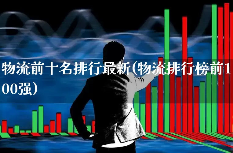 物流前十名排行最新(物流排行榜前100强)_https://www.jumanxin.com_创业板_第1张