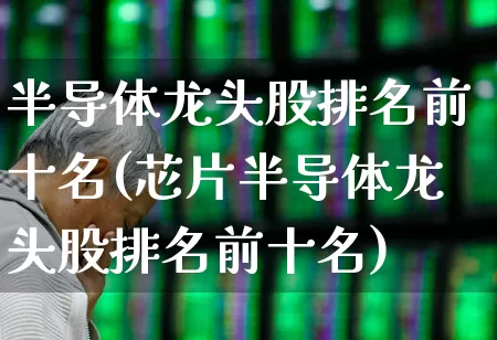 半导体龙头股排名前十名(芯片半导体龙头股排名前十名)_https://www.jumanxin.com_上交所_第1张