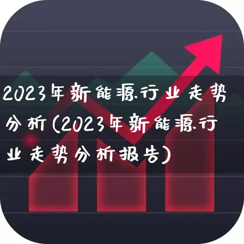 2023年新能源行业走势分析(2023年新能源行业走势分析报告)_https://www.jumanxin.com_深交所_第1张