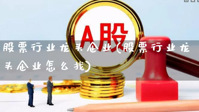 股票行业龙头企业(股票行业龙头企业怎么找)_https://www.jumanxin.com_北交所_第1张