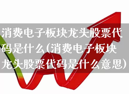 消费电子板块龙头股票代码是什么(消费电子板块龙头股票代码是什么意思)_https://www.jumanxin.com_上交所_第1张