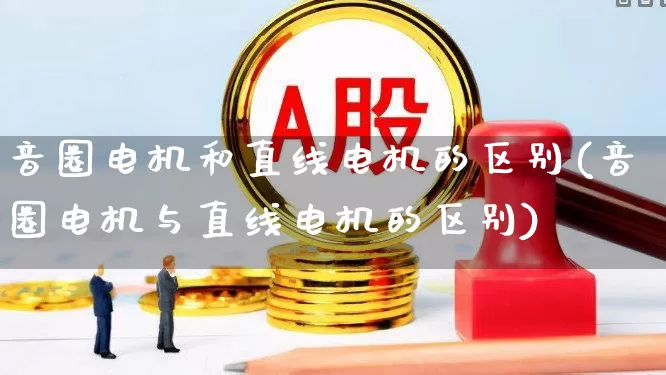 音圈电机和直线电机的区别(音圈电机与直线电机的区别)_https://www.jumanxin.com_深交所_第1张