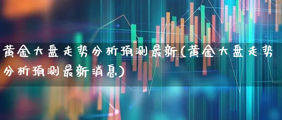 黄金大盘走势分析预测最新(黄金大盘走势分析预测最新消息)_https://www.jumanxin.com_科创板_第1张