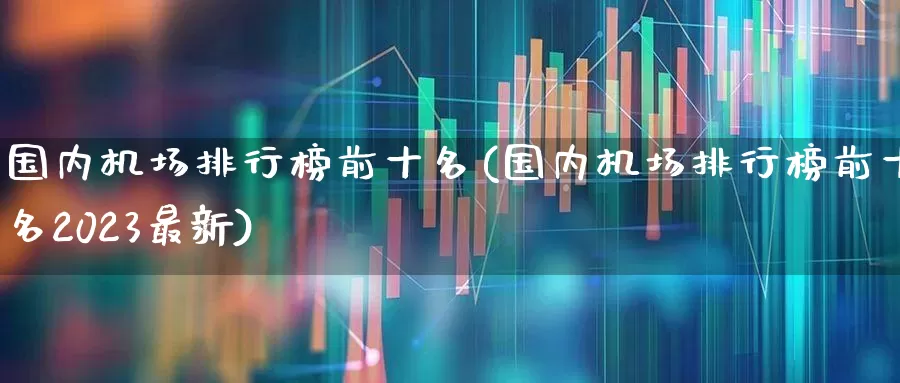 国内机场排行榜前十名(国内机场排行榜前十名2023最新)_https://www.jumanxin.com_上交所_第1张