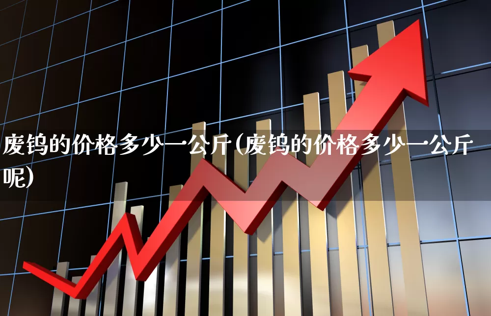 废钨的价格多少一公斤(废钨的价格多少一公斤呢)_https://www.jumanxin.com_创业板_第1张