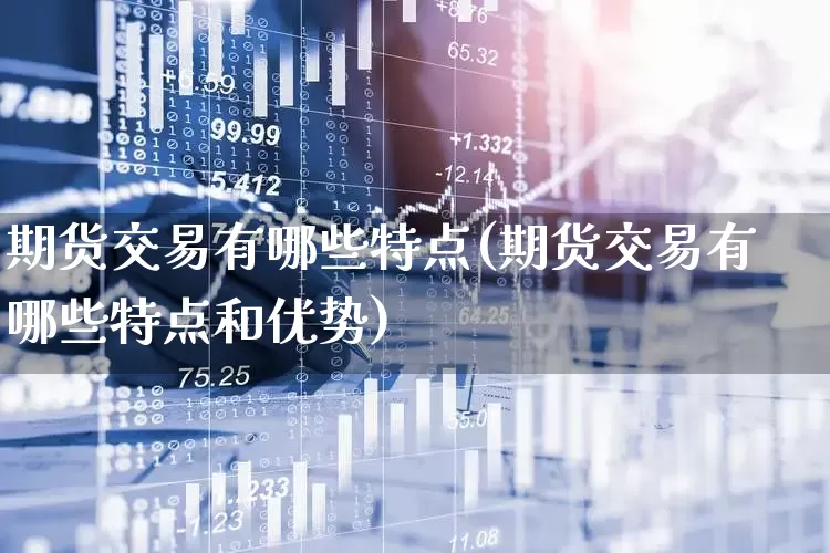 期货交易有哪些特点(期货交易有哪些特点和优势)_https://www.jumanxin.com_上交所_第1张