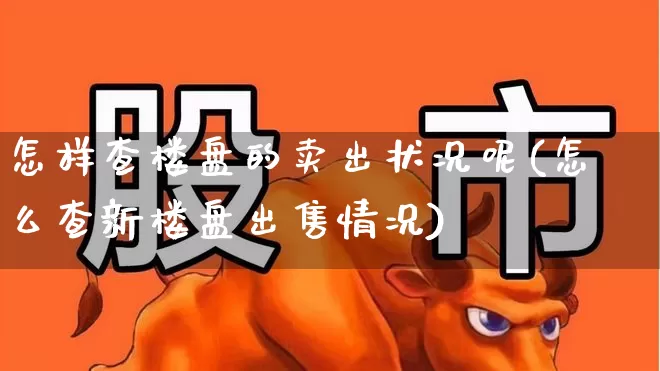 怎样查楼盘的卖出状况呢(怎么查新楼盘出售情况)_https://www.jumanxin.com_上交所_第1张