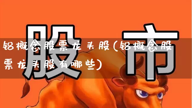 铝概念股票龙头股(铝概念股票龙头股有哪些)_https://www.jumanxin.com_深交所_第1张
