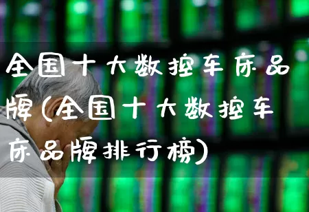 全国十大数控车床品牌(全国十大数控车床品牌排行榜)_https://www.jumanxin.com_深交所_第1张