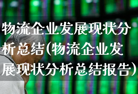 物流企业发展现状分析总结(物流企业发展现状分析总结报告)_https://www.jumanxin.com_上交所_第1张