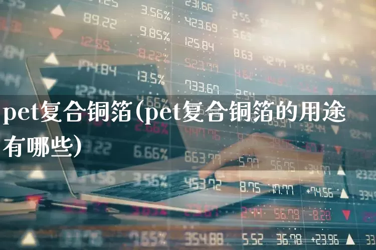 pet复合铜箔(pet复合铜箔的用途有哪些)_https://www.jumanxin.com_创业板_第1张