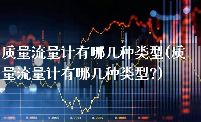 质量流量计有哪几种类型(质量流量计有哪几种类型?)_https://www.jumanxin.com_深交所_第1张