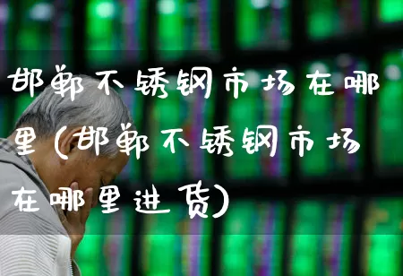 邯郸不锈钢市场在哪里(邯郸不锈钢市场在哪里进货)_https://www.jumanxin.com_科创板_第1张