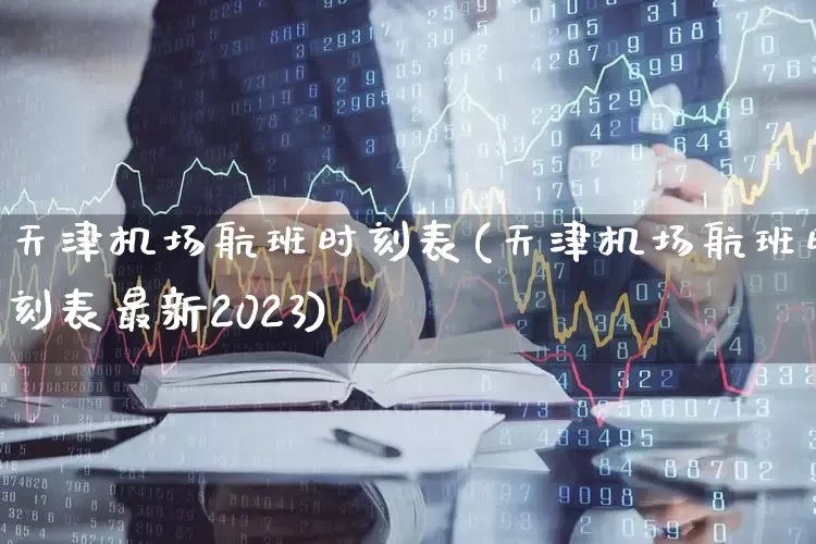 天津机场航班时刻表(天津机场航班时刻表最新2023)_https://www.jumanxin.com_科创板_第1张