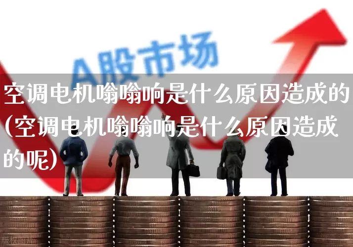空调电机嗡嗡响是什么原因造成的(空调电机嗡嗡响是什么原因造成的呢)_https://www.jumanxin.com_深交所_第1张