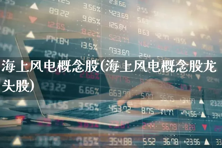 海上风电概念股(海上风电概念股龙头股)_https://www.jumanxin.com_创业板_第1张