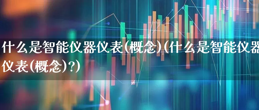 什么是智能仪器仪表(概念)(什么是智能仪器仪表(概念)?)_https://www.jumanxin.com_上交所_第1张