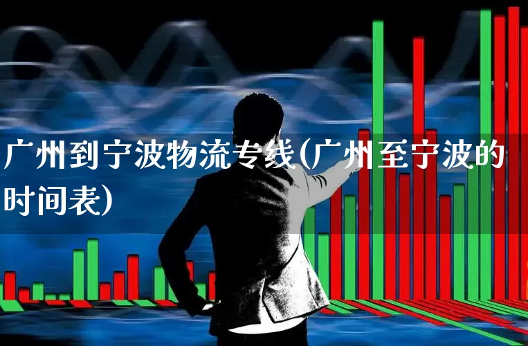 广州到宁波物流专线(广州至宁波的时间表)_https://www.jumanxin.com_深交所_第1张