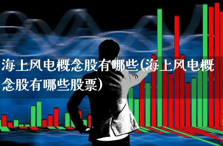 海上风电概念股有哪些(海上风电概念股有哪些股票)_https://www.jumanxin.com_深交所_第1张