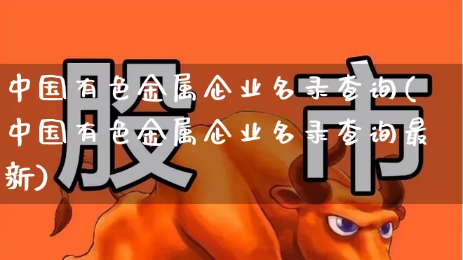 中国有色金属企业名录查询(中国有色金属企业名录查询最新)_https://www.jumanxin.com_科创板_第1张