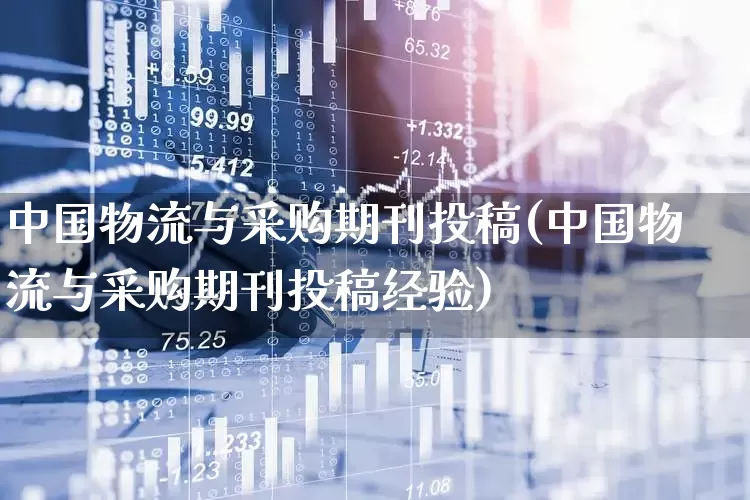 中国物流与采购期刊投稿(中国物流与采购期刊投稿经验)_https://www.jumanxin.com_北交所_第1张