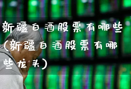 新疆白酒股票有哪些(新疆白酒股票有哪些龙头)_https://www.jumanxin.com_创业板_第1张