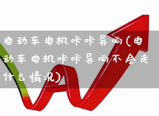 电动车电机咔咔异响(电动车电机咔咔异响不会走什么情况)_科创板_第1张_财经网 电动车电机咔咔异响(电动车电机咔咔异响不会走什么情况)_https://www.jumanxin.com_科创板_第1张