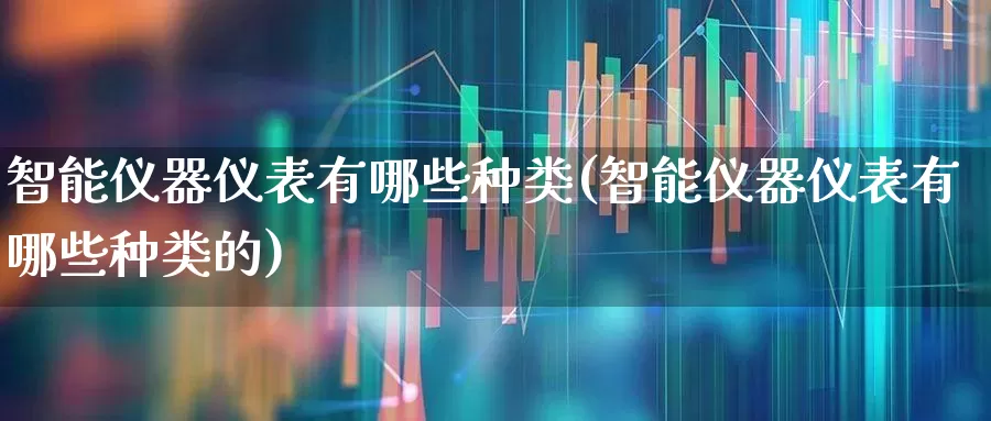 智能仪器仪表有哪些种类(智能仪器仪表有哪些种类的)_https://www.jumanxin.com_科创板_第1张