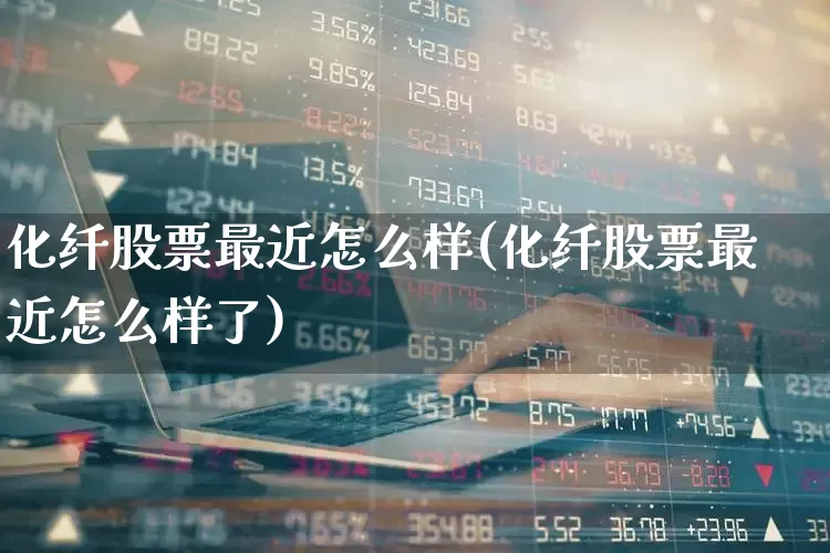 化纤股票最近怎么样(化纤股票最近怎么样了)_https://www.jumanxin.com_上交所_第1张