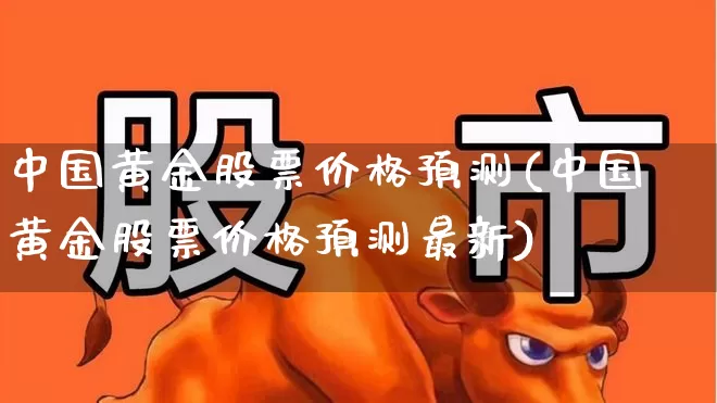 中国黄金股票价格预测(中国黄金股票价格预测最新)_https://www.jumanxin.com_北交所_第1张