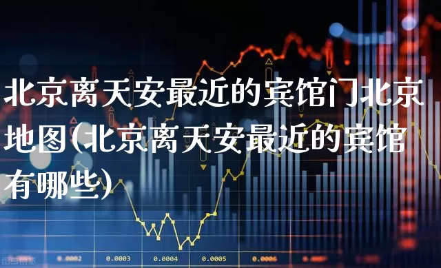 北京离天安最近的宾馆门北京地图(北京离天安最近的宾馆有哪些)_https://www.jumanxin.com_上交所_第1张