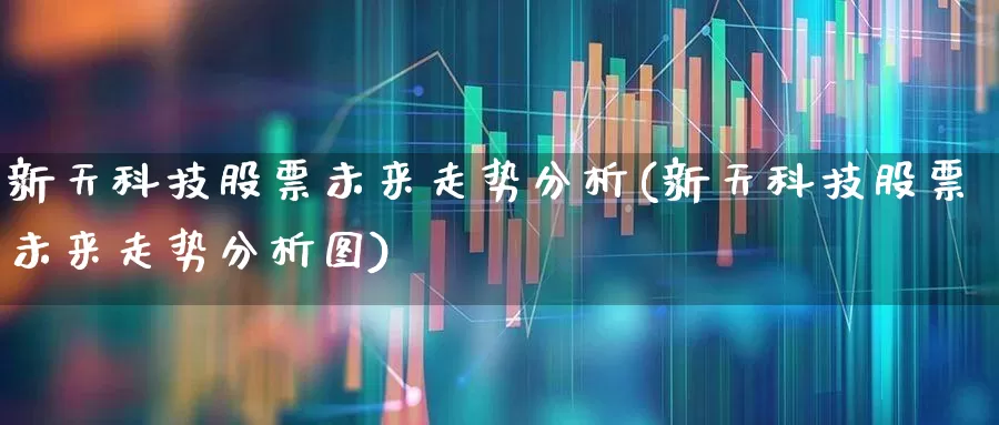 新天科技股票未来走势分析(新天科技股票未来走势分析图)_https://www.jumanxin.com_科创板_第1张