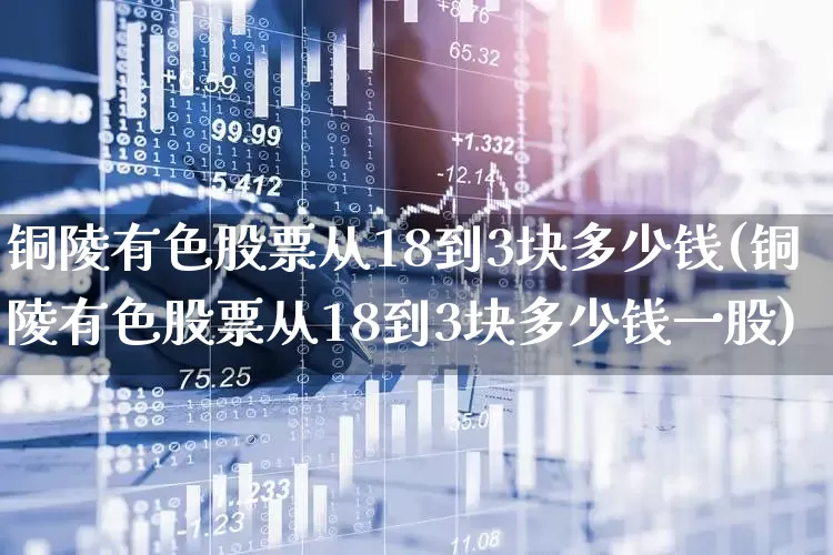 铜陵有色股票从18到3块多少钱(铜陵有色股票从18到3块多少钱一股)_https://www.jumanxin.com_创业板_第1张