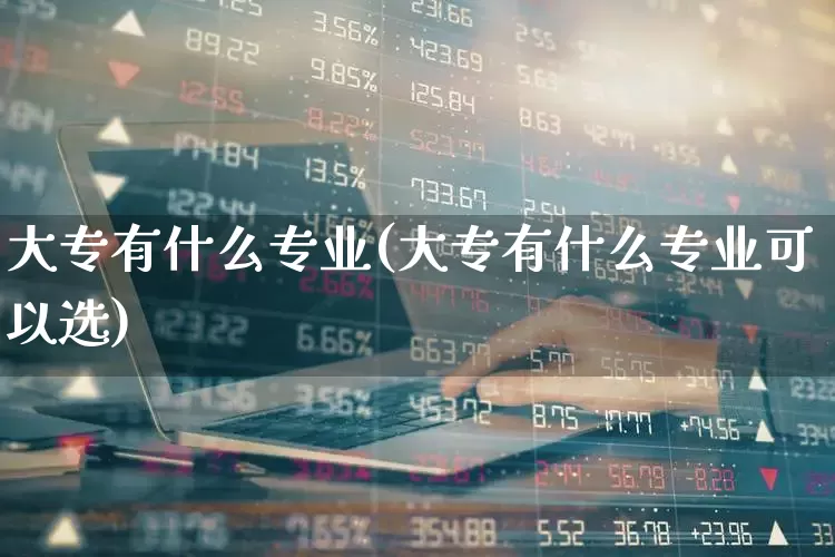 大专有什么专业(大专有什么专业可以选)_https://www.jumanxin.com_上交所_第1张