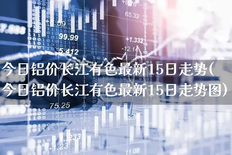 今日铝价长江有色最新15日走势(今日铝价长江有色最新15日走势图)_https://www.jumanxin.com_创业板_第1张