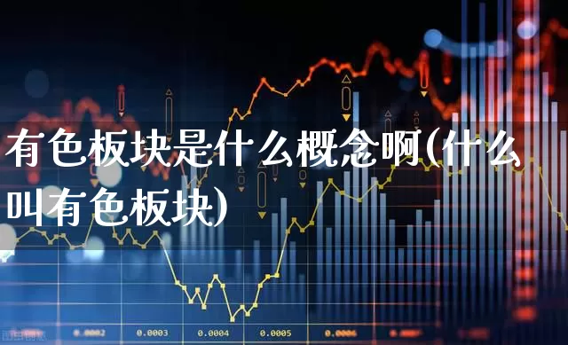 有色板块是什么概念啊(什么叫有色板块)_https://www.jumanxin.com_创业板_第1张