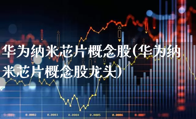 华为纳米芯片概念股(华为纳米芯片概念股龙头)_https://www.jumanxin.com_深交所_第1张