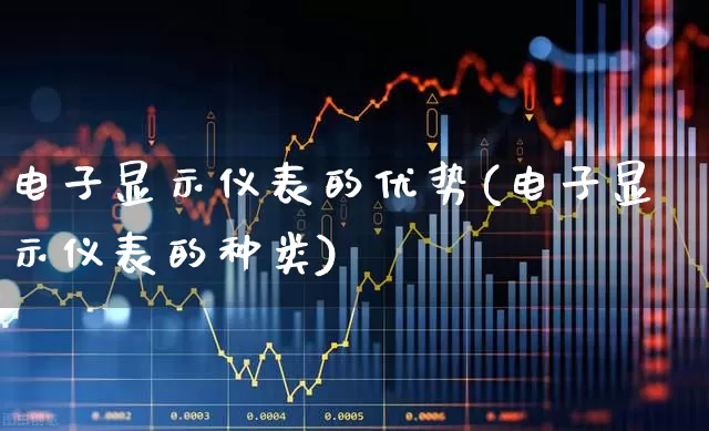 电子显示仪表的优势(电子显示仪表的种类)_https://www.jumanxin.com_北交所_第1张