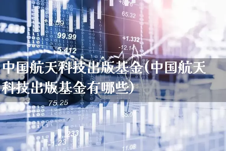 中国航天科技出版基金(中国航天科技出版基金有哪些)_https://www.jumanxin.com_深交所_第1张