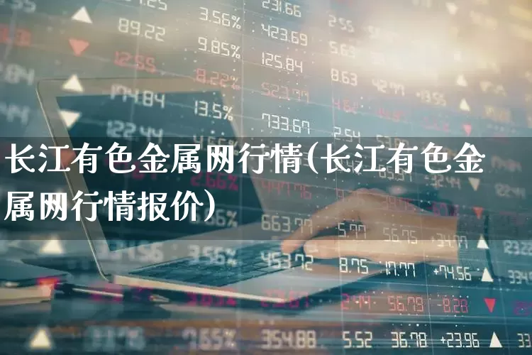 长江有色金属网行情(长江有色金属网行情报价)_https://www.jumanxin.com_深交所_第1张