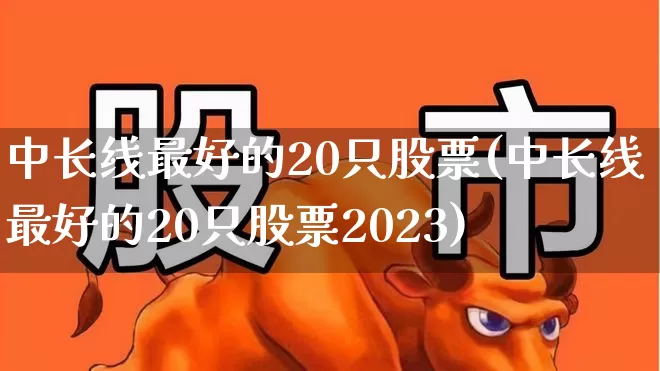 中长线最好的20只股票(中长线最好的20只股票2023)_https://www.jumanxin.com_创业板_第1张