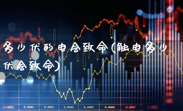 多少伏的电会致命(触电多少伏会致命)_https://www.jumanxin.com_上交所_第1张