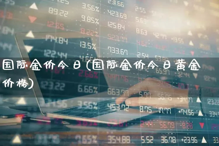 国际金价今日(国际金价今日黄金价格)_https://www.jumanxin.com_深交所_第1张