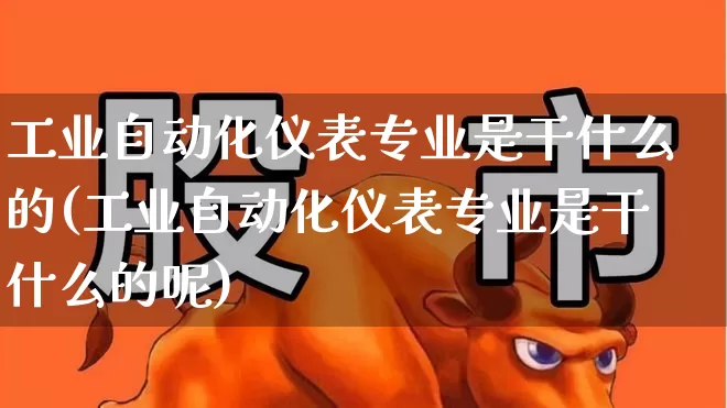 工业自动化仪表专业是干什么的(工业自动化仪表专业是干什么的呢)_https://www.jumanxin.com_创业板_第1张