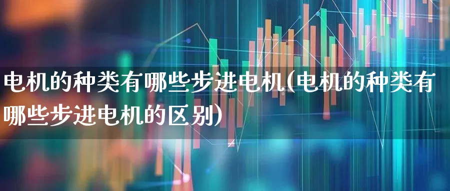 电机的种类有哪些步进电机(电机的种类有哪些步进电机的区别)_https://www.jumanxin.com_深交所_第1张